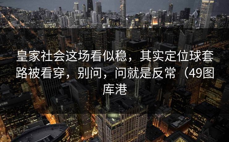 皇家社会这场看似稳，其实定位球套路被看穿，别问，问就是反常（49图库港