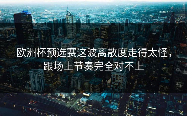 欧洲杯预选赛这波离散度走得太怪，跟场上节奏完全对不上