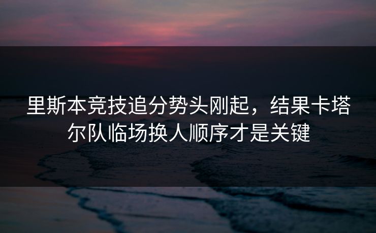 里斯本竞技追分势头刚起，结果卡塔尔队临场换人顺序才是关键