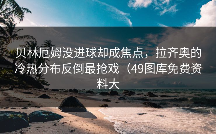 贝林厄姆没进球却成焦点，拉齐奥的冷热分布反倒最抢戏（49图库免费资料大