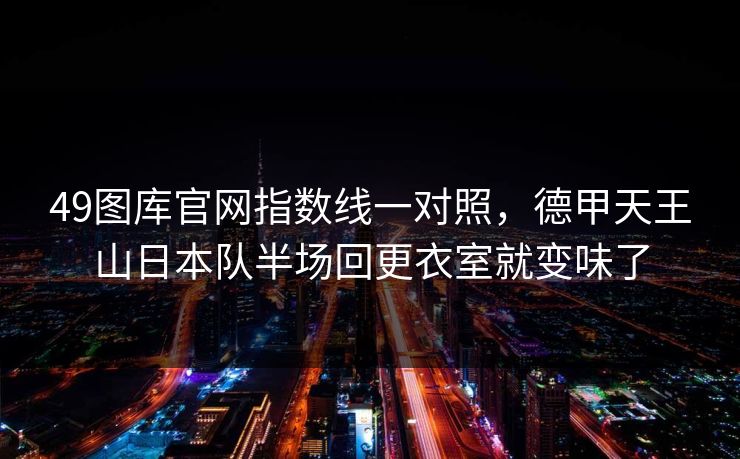 49图库官网指数线一对照，德甲天王山日本队半场回更衣室就变味了