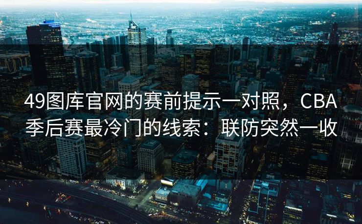 49图库官网的赛前提示一对照，CBA季后赛最冷门的线索：联防突然一收