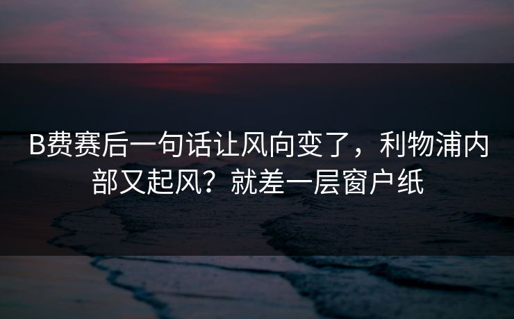 B费赛后一句话让风向变了，利物浦内部又起风？就差一层窗户纸