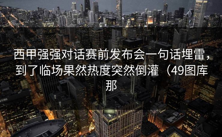 西甲强强对话赛前发布会一句话埋雷，到了临场果然热度突然倒灌（49图库那