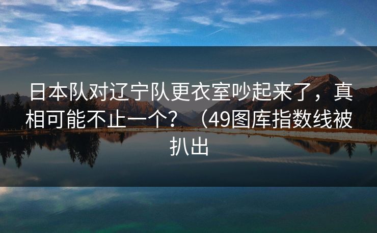 日本队对辽宁队更衣室吵起来了，真相可能不止一个？（49图库指数线被扒出