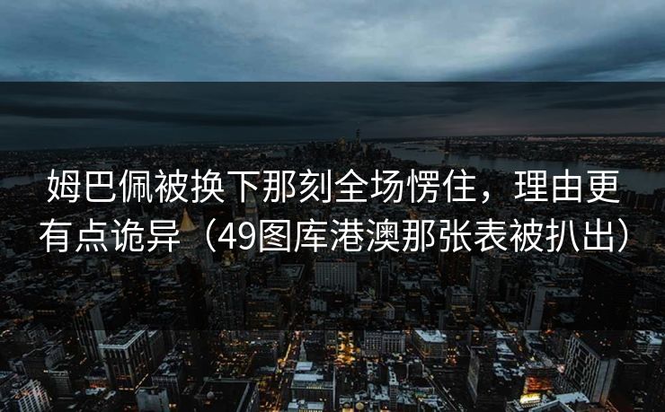 姆巴佩被换下那刻全场愣住，理由更有点诡异（49图库港澳那张表被扒出）