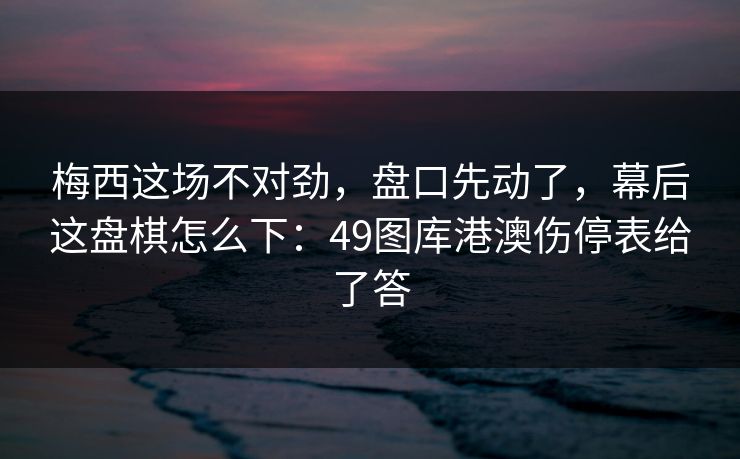 梅西这场不对劲，盘口先动了，幕后这盘棋怎么下：49图库港澳伤停表给了答