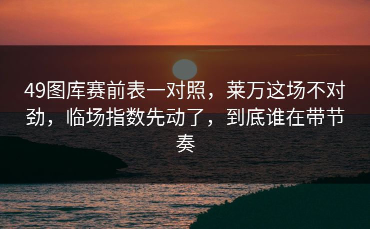 49图库赛前表一对照，莱万这场不对劲，临场指数先动了，到底谁在带节奏