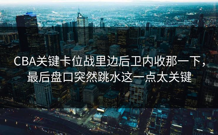 CBA关键卡位战里边后卫内收那一下，最后盘口突然跳水这一点太关键
