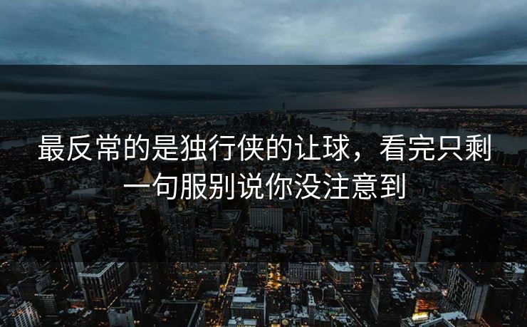 最反常的是独行侠的让球,看完只剩一句服别说你没注意到 最反常的是独行侠的让球,看完只剩一句服别说你没注意到