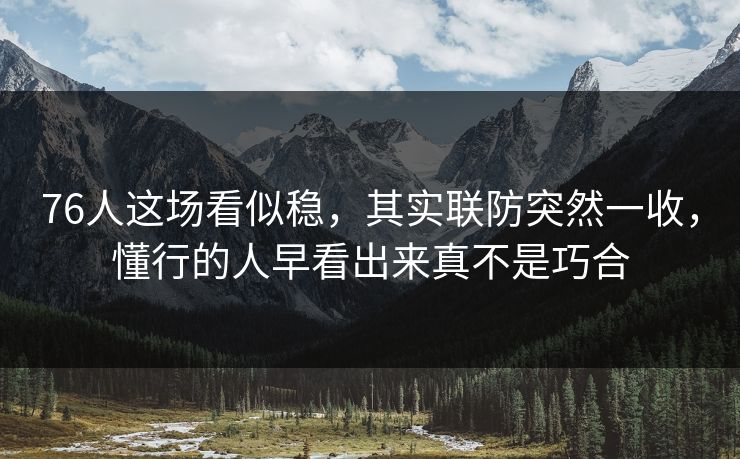76人这场看似稳，其实联防突然一收，懂行的人早看出来真不是巧合