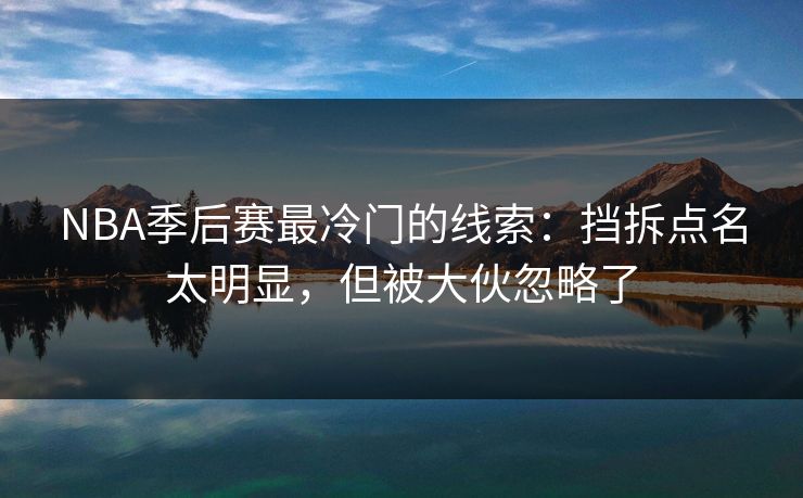 NBA季后赛最冷门的线索：挡拆点名太明显，但被大伙忽略了