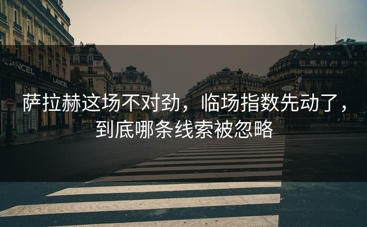 萨拉赫这场不对劲，临场指数先动了，到底哪条线索被忽略