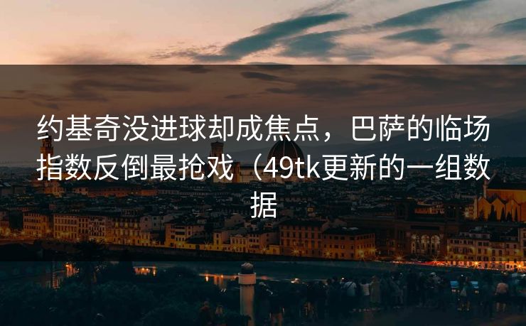 约基奇没进球却成焦点，巴萨的临场指数反倒最抢戏（49tk更新的一组数据