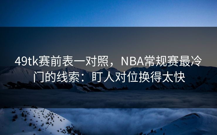 49tk赛前表一对照，NBA常规赛最冷门的线索：盯人对位换得太快