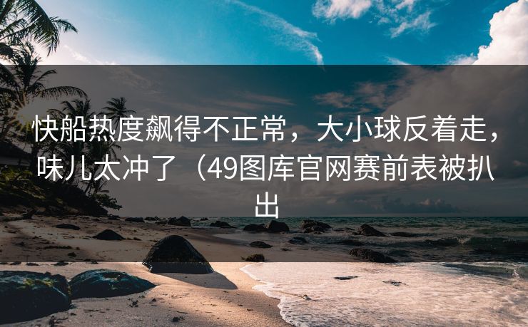 快船热度飙得不正常，大小球反着走，味儿太冲了（49图库官网赛前表被扒出
