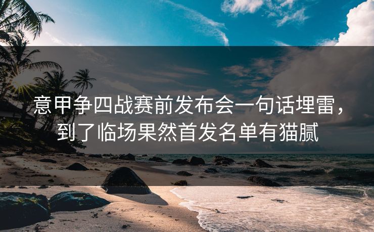 意甲争四战赛前发布会一句话埋雷，到了临场果然首发名单有猫腻