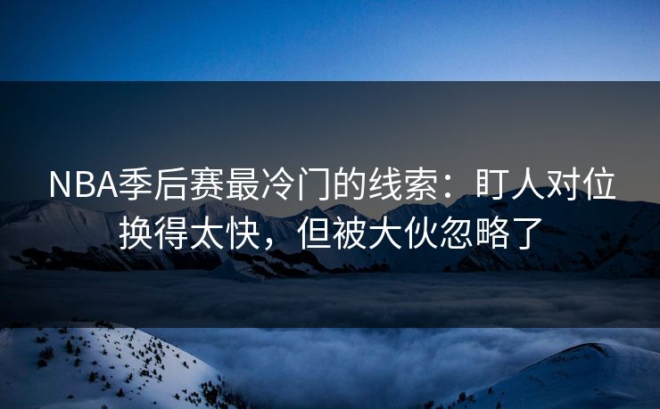 NBA季后赛最冷门的线索：盯人对位换得太快，但被大伙忽略了