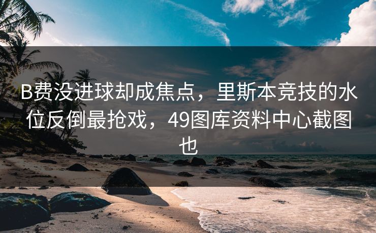 B费没进球却成焦点，里斯本竞技的水位反倒最抢戏，49图库资料中心截图也