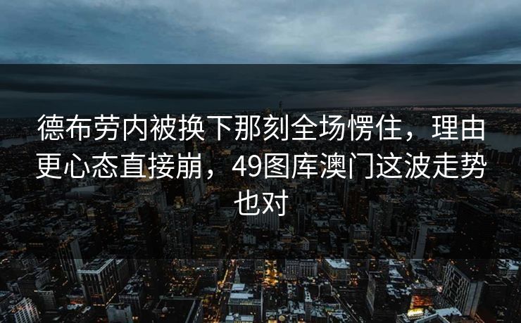 德布劳内被换下那刻全场愣住，理由更心态直接崩，49图库澳门这波走势也对