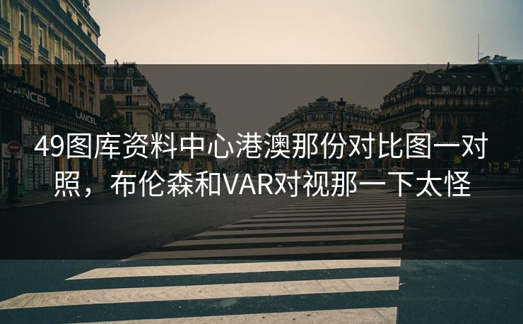 49图库资料中心港澳那份对比图一对照，布伦森和VAR对视那一下太怪
