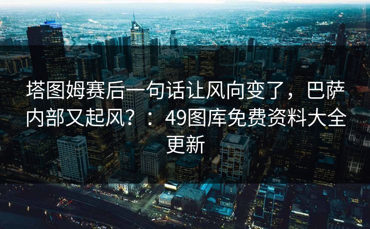 塔图姆赛后一句话让风向变了,巴萨内部又起风?:49图库免费资料大全更新 塔图姆赛后一句话让风向变了,巴萨内部又起风?:49图库免费资料大全更新