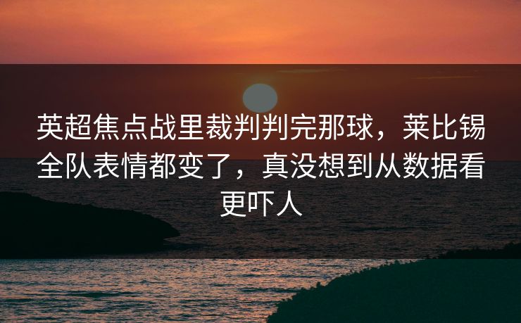 英超焦点战里裁判判完那球,莱比锡全队表情都变了,真没想到从数据看更吓人 英超焦点战里裁判判完那球,莱比锡全队表情都变了,真没想到从数据看更吓人
