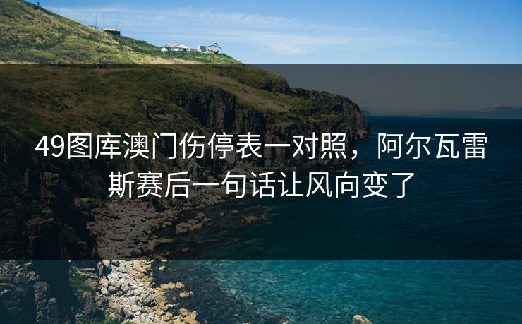 49图库澳门伤停表一对照，阿尔瓦雷斯赛后一句话让风向变了