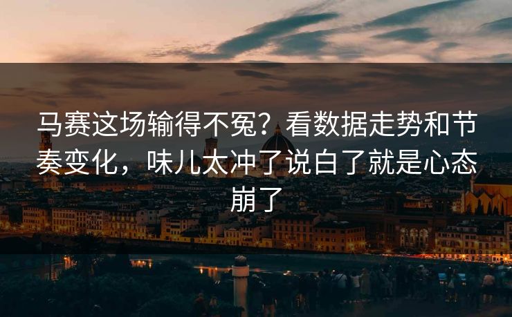马赛这场输得不冤？看数据走势和节奏变化，味儿太冲了说白了就是心态崩了