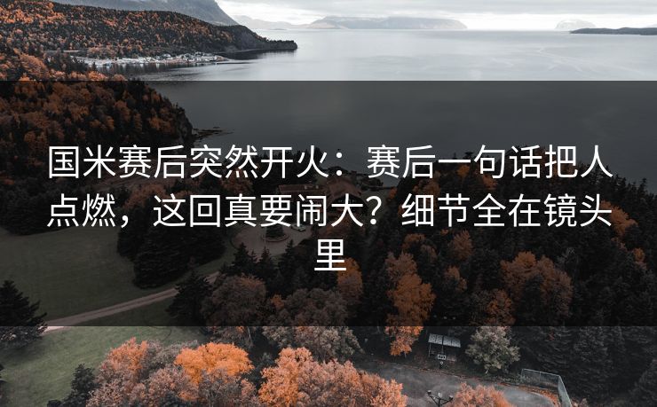 国米赛后突然开火：赛后一句话把人点燃，这回真要闹大？细节全在镜头里