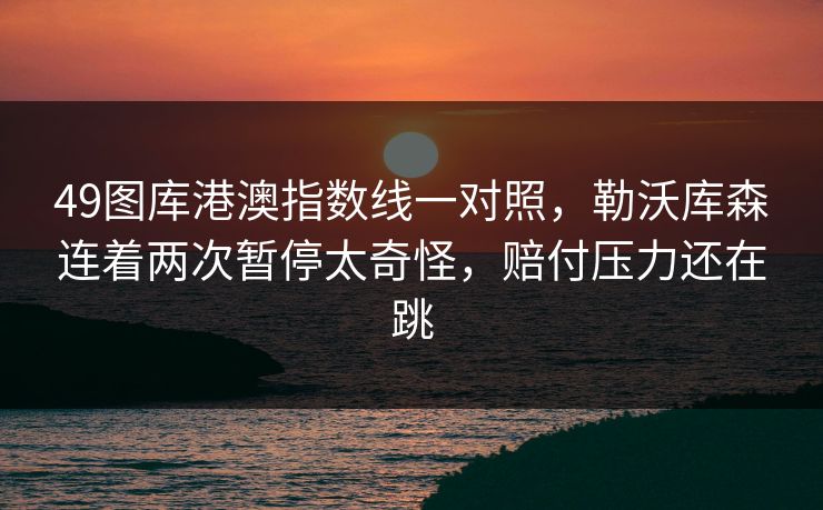 49图库港澳指数线一对照,勒沃库森连着两次暂停太奇怪,赔付压力还在跳 49图库港澳指数线一对照,勒沃库森连着两次暂停太奇怪,赔付压力还在跳