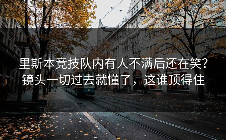 里斯本竞技队内有人不满后还在笑？镜头一切过去就懂了，这谁顶得住