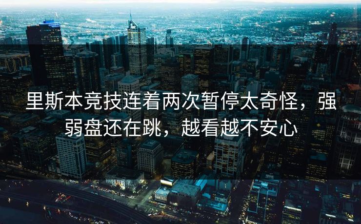 里斯本竞技连着两次暂停太奇怪,强弱盘还在跳,越看越不安心 里斯本竞技连着两次暂停太奇怪,强弱盘还在跳,越看越不安心