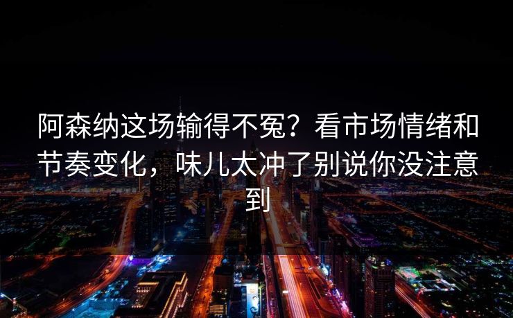 阿森纳这场输得不冤？看市场情绪和节奏变化，味儿太冲了别说你没注意到