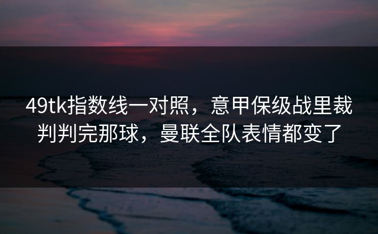 49tk指数线一对照，意甲保级战里裁判判完那球，曼联全队表情都变了
