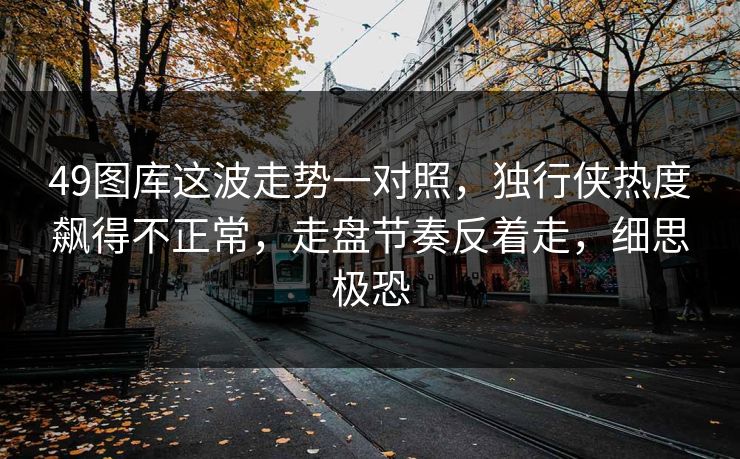 49图库这波走势一对照，独行侠热度飙得不正常，走盘节奏反着走，细思极恐