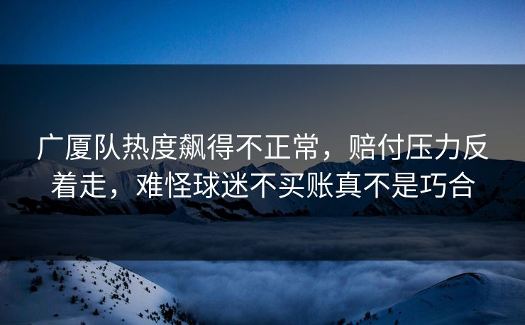 广厦队热度飙得不正常,赔付压力反着走,难怪球迷不买账真不是巧合 广厦队热度飙得不正常,赔付压力反着走,难怪球迷不买账真不是巧合