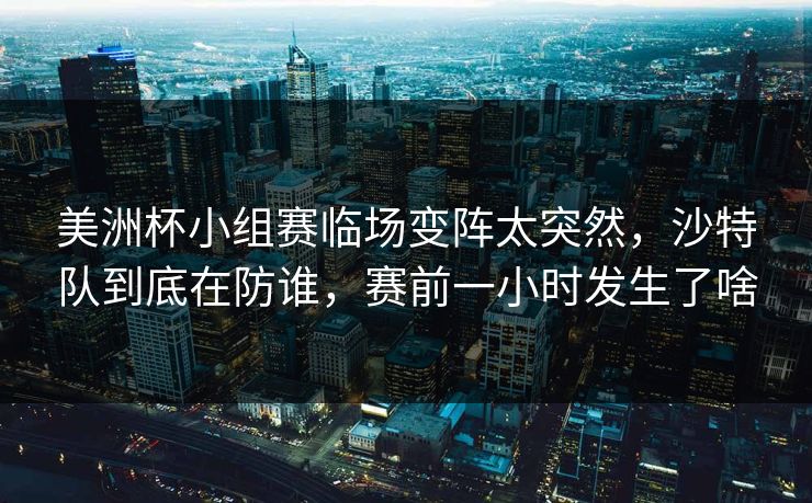 美洲杯小组赛临场变阵太突然，沙特队到底在防谁，赛前一小时发生了啥