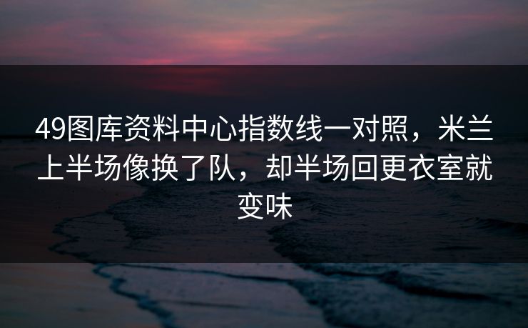49图库资料中心指数线一对照，米兰上半场像换了队，却半场回更衣室就变味
