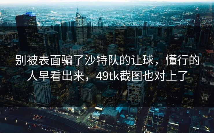 别被表面骗了沙特队的让球，懂行的人早看出来，49tk截图也对上了