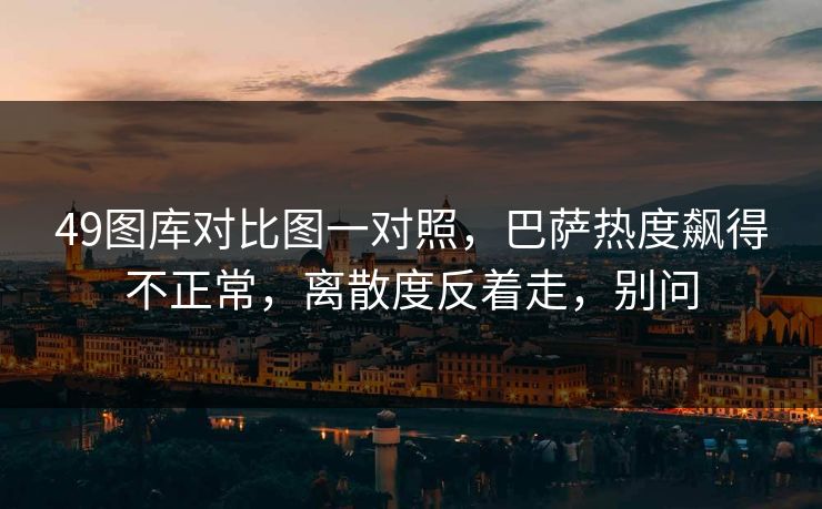 49图库对比图一对照，巴萨热度飙得不正常，离散度反着走，别问