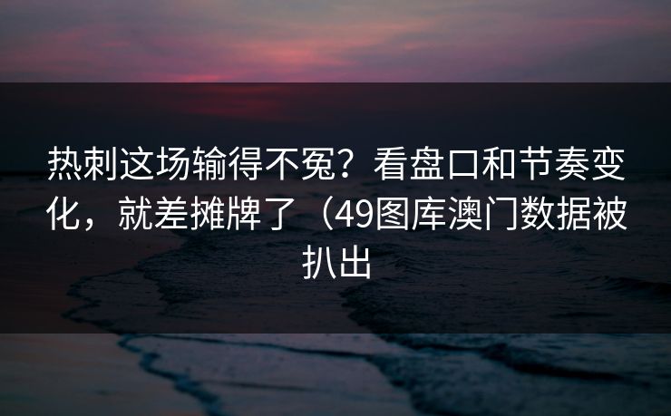热刺这场输得不冤?看盘口和节奏变化,就差摊牌了(49图库澳门数据被扒出 热刺这场输得不冤?看盘口和节奏变化,就差摊牌了(49图库澳门数据被扒出