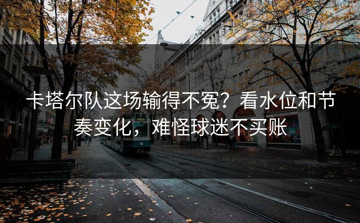 卡塔尔队这场输得不冤?看水位和节奏变化,难怪球迷不买账 卡塔尔队这场输得不冤?看水位和节奏变化,难怪球迷不买账