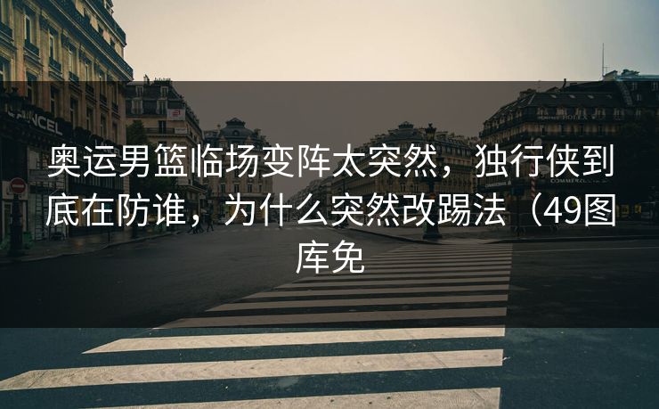 奥运男篮临场变阵太突然,独行侠到底在防谁,为什么突然改踢法(49图库免 奥运男篮临场变阵太突然,独行侠到底在防谁,为什么突然改踢法(49图库免