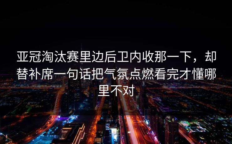 亚冠淘汰赛里边后卫内收那一下,却替补席一句话把气氛点燃看完才懂哪里不对 亚冠淘汰赛里边后卫内收那一下,却替补席一句话把气氛点燃看完才懂哪里不对